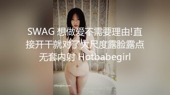 SWAG 想做爱不需要理由!直接开干就对了大尺度露脸露点无套内射 Hotbabegirl