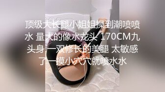 顶级大长腿小姐姐操到潮喷喷水 量大的像水龙头 170CM九头身 一双修长的美腿 太敏感了一摸小穴穴就喷水水