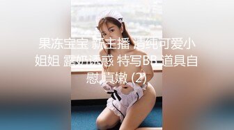 果冻宝宝 新主播 清纯可爱小姐姐 露奶诱惑 特写BB 道具自慰 真嫩 (2)