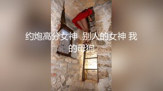 约炮高分女神  别人的女神 我的母狗