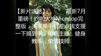 【新片速遞】  ⚫️⚫️最新7月重磅！约啪大神Nicepop完整版，买苹果手机差点钱支援一下搞到手，电商主播，健身教练，偸情技师