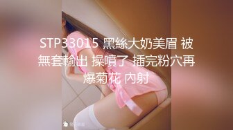 STP33015 黑絲大奶美眉 被無套輸出 操噴了 插完粉穴再爆菊花 內射