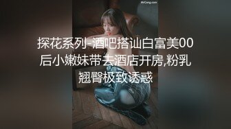 探花系列-酒吧搭讪白富美00后小嫩妹带去酒店开房,粉乳翘臀极致诱惑