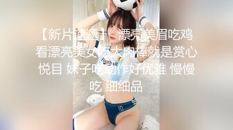 【新片速遞】  漂亮美眉吃鸡 看漂亮美女吃大肉棒就是赏心悦目 妹子吃动作好优雅 慢慢吃 细细品