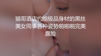 猫哥酒店约炮极品身材的黑丝美女同事各种姿势啪啪啪完美露脸