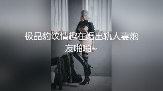 极品豹纹情趣在婚出轨人妻炮友啪啪~