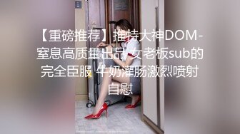 【重磅推荐】推特大神DOM-窒息高质量出品 女老板sub的完全臣服 牛奶灌肠激烈喷射自慰