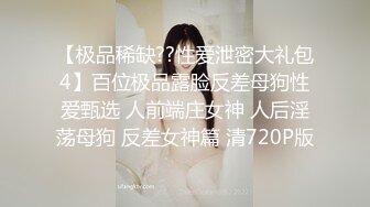 【极品稀缺??性爱泄密大礼包4】百位极品露脸反差母狗性爱甄选 人前端庄女神 人后淫荡母狗 反差女神篇 清720P版