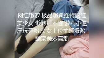 网红嫩萝 极品超嫩推特网红美少女 懒懒睡不醒 萝莉小僵尸玩弄粉穴 女上位抽插爆浆 颤栾美妙高潮