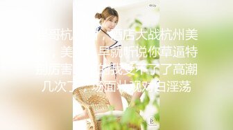 混哥杭州站，酒店大战杭州美女，美女说早就听说你草逼特别厉害，干的我受不了了高潮几次了，场面壮观对白淫荡