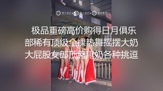   极品重磅高价购得日月俱乐部稀有顶级全祼热舞摇摆大奶大屁股女郎顶胯甩奶各种挑逗