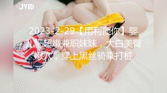 2023-2-29【用利顶你】婴儿肥超嫩兼职妹妹，大白美臀嫩穴，穿上黑丝骑乘打桩