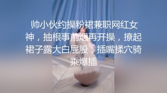  帅小伙约操粉裙兼职网红女神，抽根事前烟再开操，撩起裙子露大白屁股，插嘴揉穴骑乘爆插