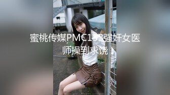 蜜桃传媒PMC133强奸女医师操到求饶