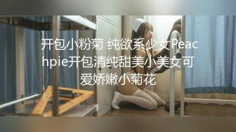  开包小粉菊 纯欲系少女Peachpie开包清纯甜美小美女可爱娇嫩小菊花