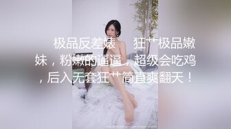 ❤️极品反差婊❤️狂艹极品嫩妹，粉嫩的逼逼，超级会吃鸡，后入无套狂艹简直爽翻天！