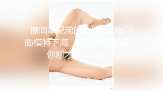  撩同事兄弟的女朋友御姐平面模特下海‘啊啊啊好舒服，你刚才没有控制住