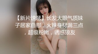 【新片速遞】长发大眼气质妹子居家自慰，火辣身材漏三点，超级粉嫩，诱惑狼友