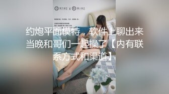 约炮平面模特，软件上聊出来当晚和哥们一起操了【内有联系方式和渠道】