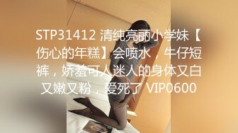 STP31412 清纯亮丽小学妹【伤心的年糕】会喷水，牛仔短裤，娇羞可人迷人的身体又白又嫩又粉，爱死了 VIP0600