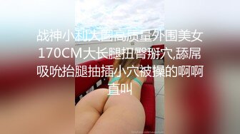 战神小利大圈高质量外围美女170CM大长腿扭臀掰穴,舔屌吸吮抬腿抽插小穴被操的啊啊直叫