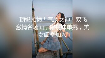  顶级尤物！气质女神！双飞激情名场面，眼镜妹单挑，美女闺蜜加入