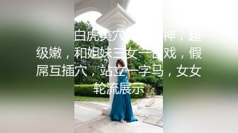 ❤️❤️白虎美穴尤物女神，超级嫩，和姐妹三女一台戏，假屌互插穴，站立一字马，女女轮流展示