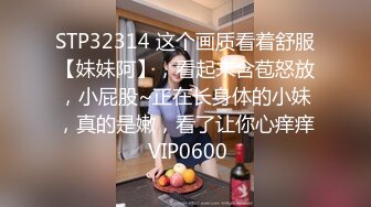 STP32314 这个画质看着舒服【妹妹阿】，看起来含苞怒放，小屁股~正在长身体的小妹，真的是嫩，看了让你心痒痒 VIP0600