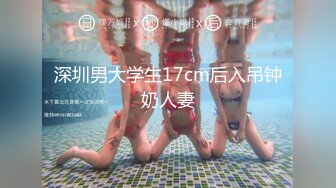 深圳男大学生17cm后入吊钟奶人妻