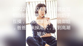 STP22693 没有男人三骚女互相自慰解寂寞，掰穴吸吮奶子互摸，说话嗲嗲巨乳眼镜御姐，爸爸快来操潮穴，扣到高潮喷水