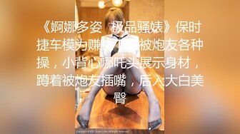 《婀娜多姿✿极品骚婊》保时捷车模为赚钱下海被炮友各种操，小背心哪吒头展示身材，蹲着被炮友插嘴，后入大白美臀