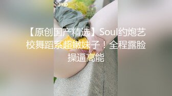 【原创国产精选】Soul约炮艺校舞蹈系超嫩妹子！全程露脸操逼高能