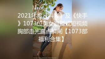 2021年度《抖音》及《快手》1073位美女直播或短视频胸部走光露点瞬间【1073部福利合集】