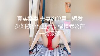 真实换妻 夫妻约单男，短发少妇被小伙猛操，绿帽老公在一旁录像