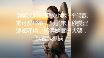 師範文科母狗侯小薇 · 平時課堂可愛形象，到了床上秒變淫蕩狐狸精，插得她嘴巴大張，越看越想操！