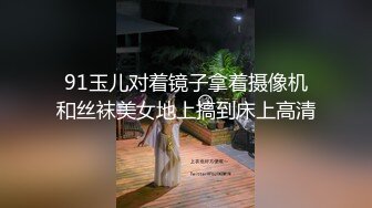 91玉儿对着镜子拿着摄像机和丝袜美女地上搞到床上高清