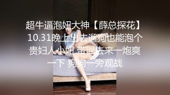 超牛逼泡妞大神【薛总探花】10.31晚上出去遛狗也能泡个贵妇人小妞 带回去来一炮爽一下 狗狗一旁观战