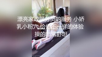 漂亮家政服务员的服务 小娇乳小粉穴 给你不一样的体验 操的非常舒坦