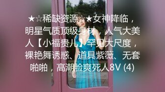 ★☆稀缺资源☆★女神降临，明星气质顶级身材，人气大美人【小福贵儿】罕见大尺度，裸艳舞诱惑、道具紫薇、无套啪啪，高潮脸爽死人8V (4)