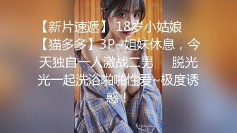 【新片速遞】 18岁小姑娘❤️【猫多多】3P~姐妹休息，今天独自一人激战二男❤️脱光光一起洗浴啪啪性爱~极度诱惑！