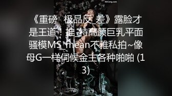 《重磅☛极品反_差》露脸才是王道！推_特高颜巨乳平面骚模MS_mean不雅私拍~像母G一样伺候金主各种啪啪 (13)