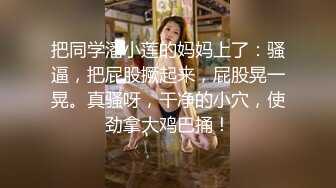 把同学潘小莲的妈妈上了：骚逼，把屁股撅起来，屁股晃一晃。真骚呀，干净的小穴，使劲拿大鸡巴捅！