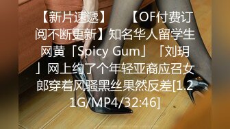 【新片速遞】  ✨【OF付费订阅不断更新】知名华人留学生网黄「Spicy Gum」「刘玥」网上约了个年轻亚裔应召女郎穿着风骚黑丝果然反差[1.21G/MP4/32:46]