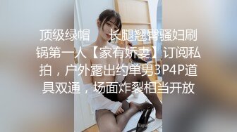 顶级绿帽❤️长腿翘臀骚妇刷锅第一人【家有娇妻】订阅私拍，户外露出约单男3P4P道具双通，场面炸裂相当开放