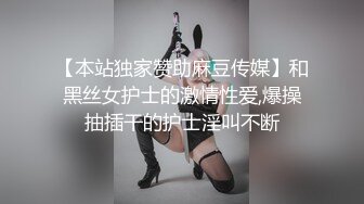 【本站独家赞助麻豆传媒】和黑丝女护士的激情性爱,爆操抽插干的护士淫叫不断