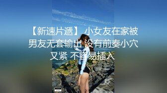 【新速片遞】 小女友在家被男友无套输出 没有前奏小穴又紧 不容易插入 