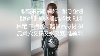 ♈眼镜娘高颜嫩妹♈紧急企划〖奶糖〗初恋般的感觉 R18私定 三点粉，超极品身材 极品嫩穴又粉又嫩又紧 唯美刺激