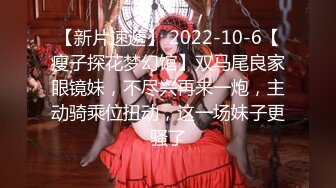 【新片速遞】 2022-10-6【瘦子探花梦幻馆】双马尾良家眼镜妹，不尽兴再来一炮，主动骑乘位扭动，这一场妹子更骚了