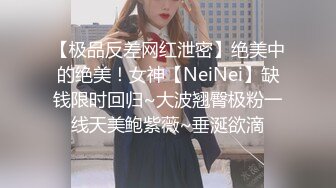 【极品反差网红泄密】绝美中的绝美！女神【NeiNei】缺钱限时回归~大波翘臀极粉一线天美鲍紫薇~垂涎欲滴