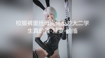 校服裤里丝母狗绳反差大二学生真的骚-淫妻-抽搐